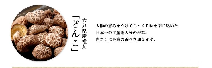太陽の恵みをうけてじっくり味を閉じ込めた国産椎茸。白だしに最高の香りを加えます。
