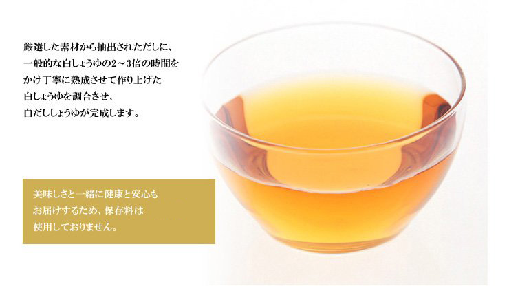 厳選した素材から抽出されただしに、一般的な白しょうゆの2～3倍の時間をかけ丁寧に熟成させて作り上げた白しょうゆを調合させ、白だしが完成します。